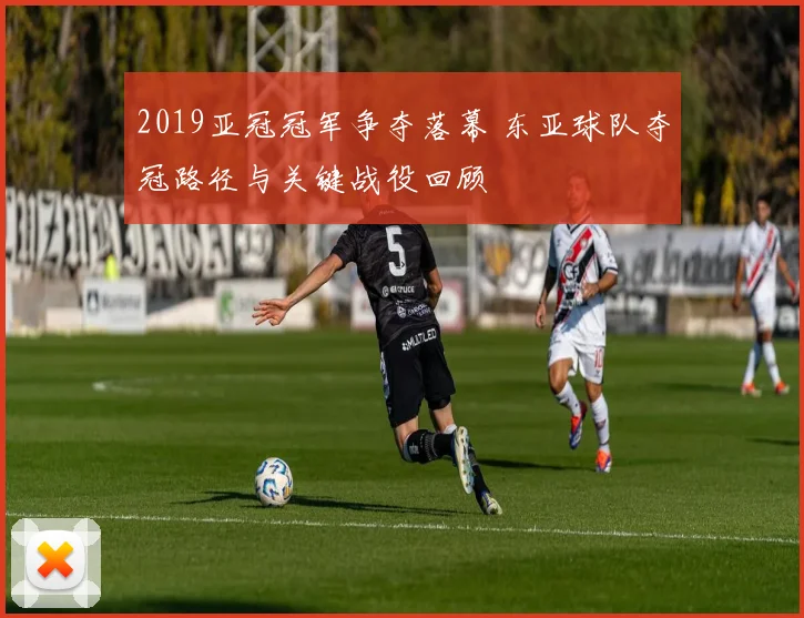 2019亚冠冠军争夺落幕 东亚球队夺冠路径与关键战役回顾
