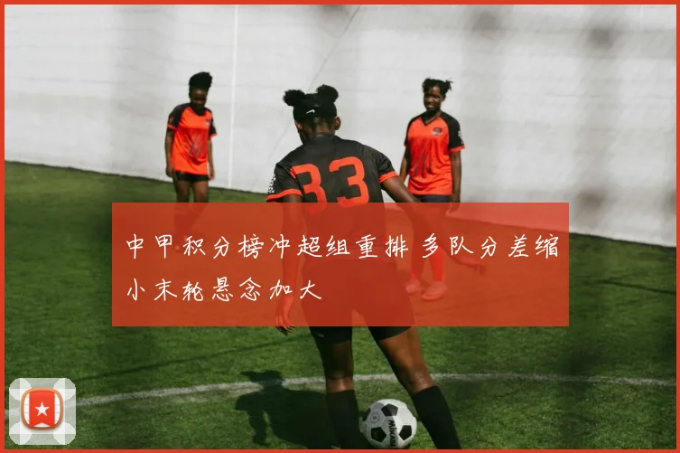 中甲积分榜冲超组重排 多队分差缩小末轮悬念加大