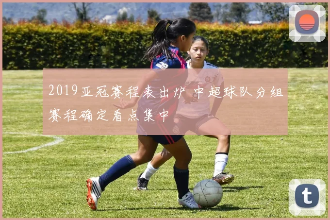 2019亚冠赛程表出炉 中超球队分组赛程确定看点集中