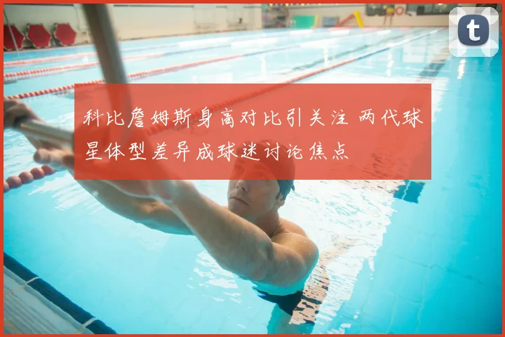 科比詹姆斯身高对比引关注 两代球星体型差异成球迷讨论焦点