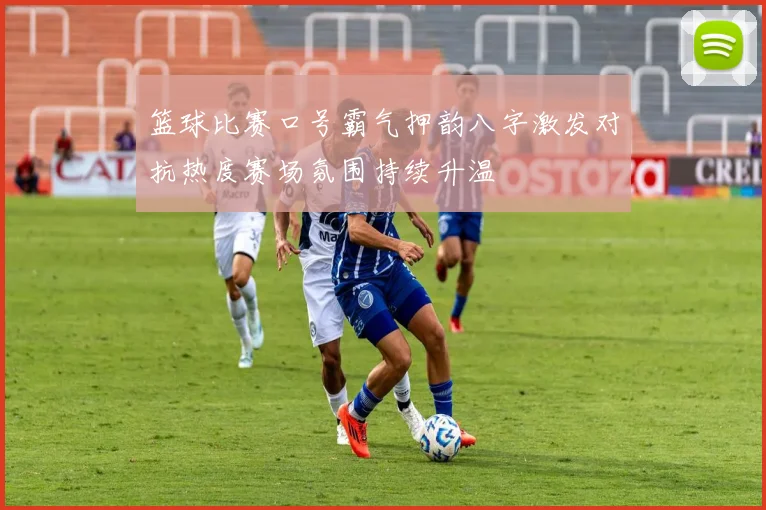篮球比赛口号霸气押韵八字激发对抗热度赛场氛围持续升温