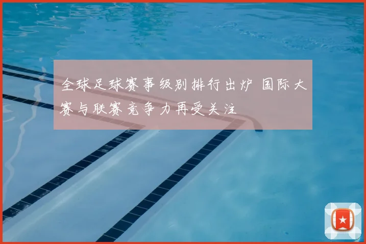 全球足球赛事级别排行出炉 国际大赛与联赛竞争力再受关注