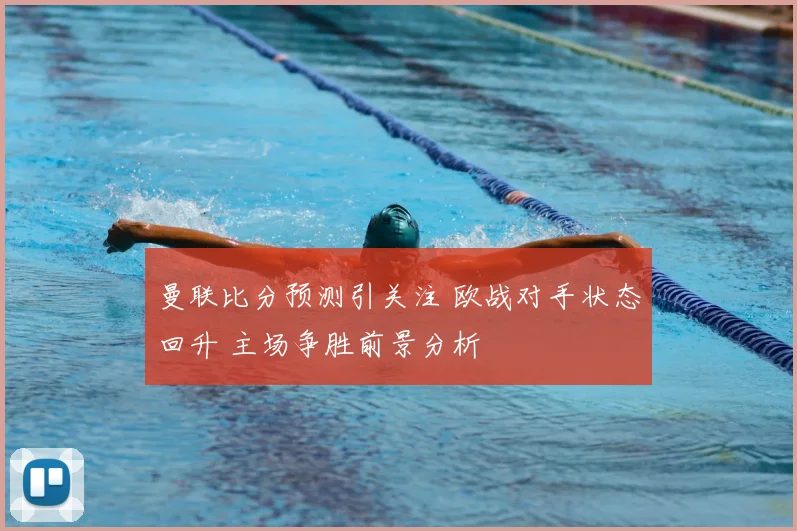 曼联比分预测引关注 欧战对手状态回升 主场争胜前景分析
