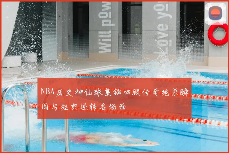NBA历史神仙球集锦回顾传奇绝杀瞬间与经典逆转名场面