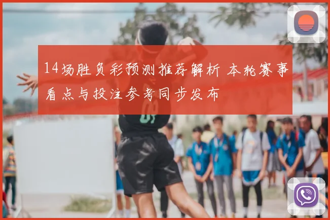 14场胜负彩预测推荐解析 本轮赛事看点与投注参考同步发布