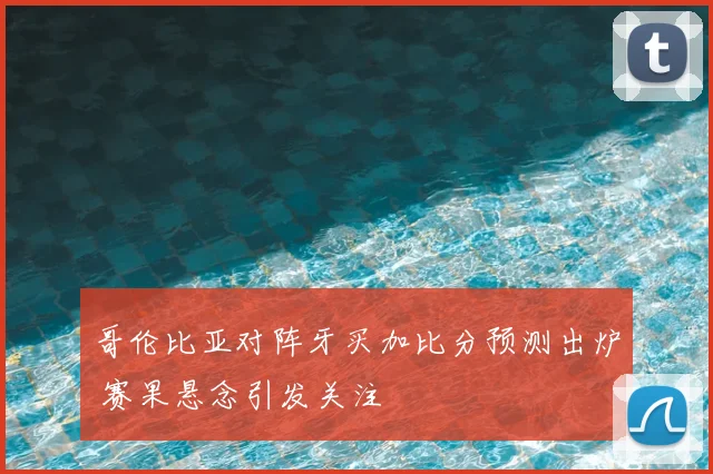哥伦比亚对阵牙买加比分预测出炉 赛果悬念引发关注