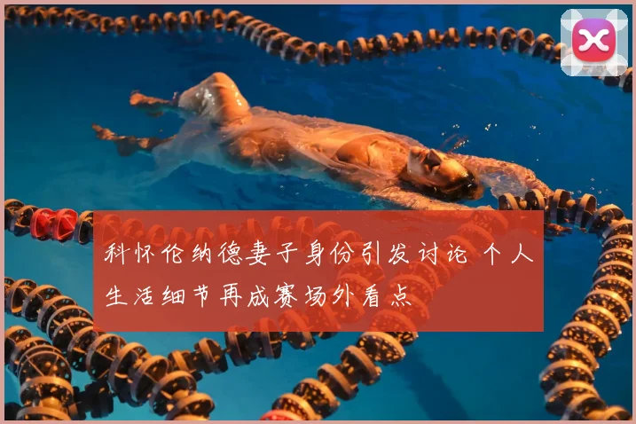 科怀伦纳德妻子身份引发讨论 个人生活细节再成赛场外看点