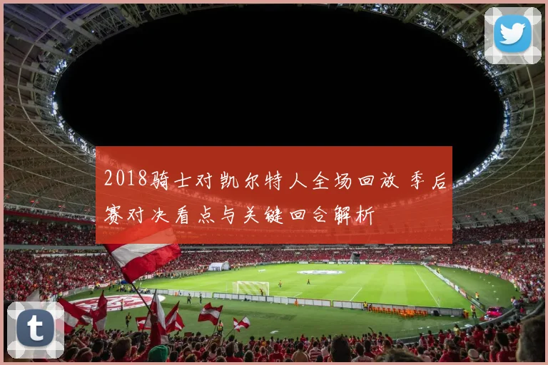 2018骑士对凯尔特人全场回放 季后赛对决看点与关键回合解析