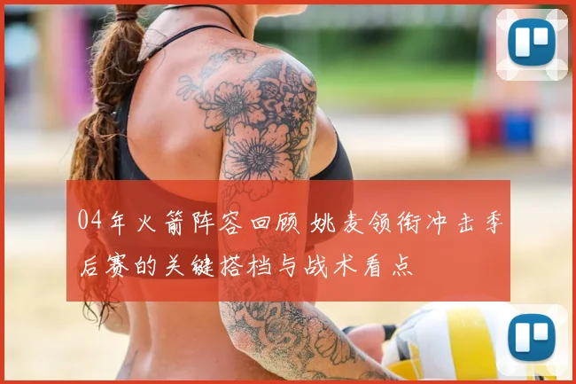 04年火箭阵容回顾 姚麦领衔冲击季后赛的关键搭档与战术看点