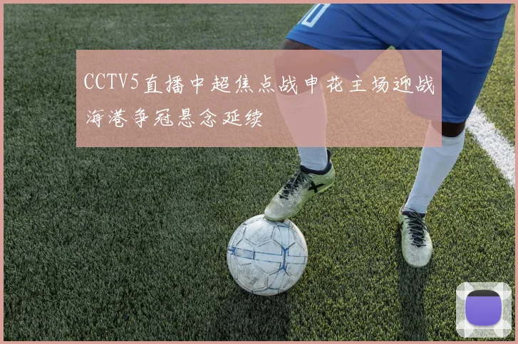 CCTV5直播中超焦点战申花主场迎战海港争冠悬念延续