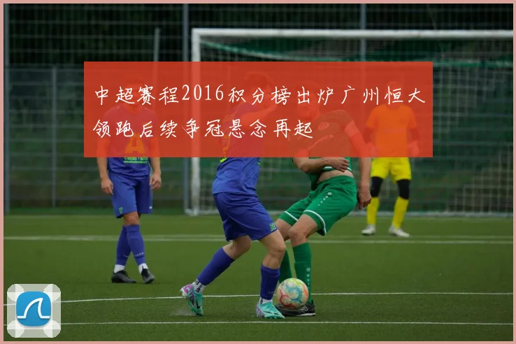 中超赛程2016积分榜出炉广州恒大领跑后续争冠悬念再起