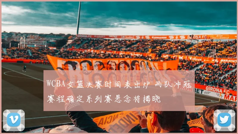 WCBA女篮决赛时间表出炉 两队冲冠赛程确定系列赛悬念将揭晓