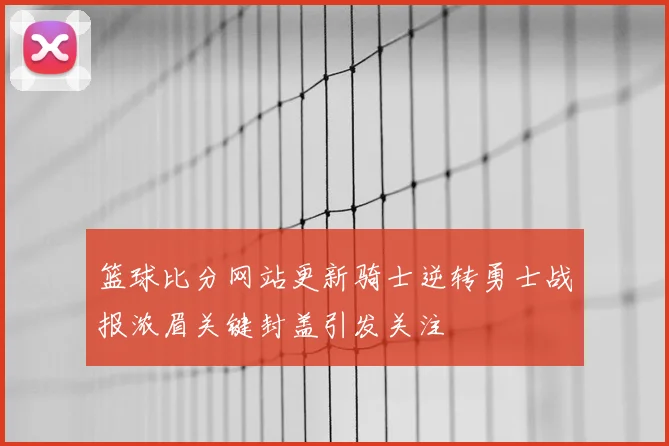 篮球比分网站更新骑士逆转勇士战报浓眉关键封盖引发关注