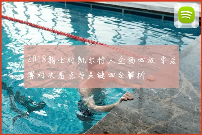 2018骑士对凯尔特人全场回放 季后赛对决看点与关键回合解析