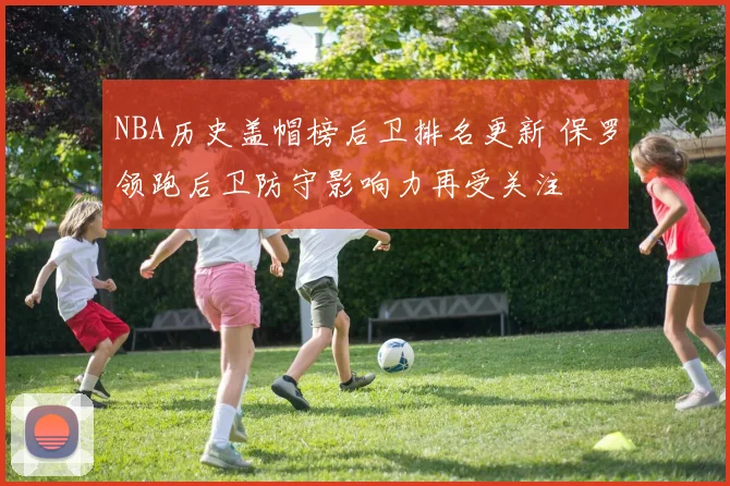 NBA历史盖帽榜后卫排名更新 保罗领跑后卫防守影响力再受关注