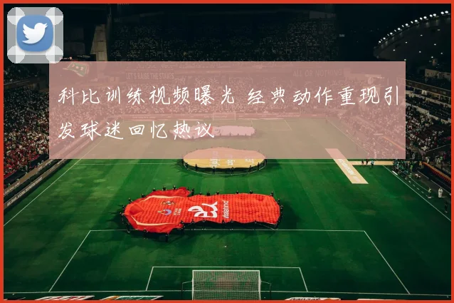 科比训练视频曝光 经典动作重现引发球迷回忆热议