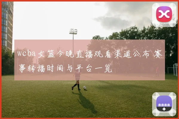 wcba女篮今晚直播观看渠道公布 赛事转播时间与平台一览
