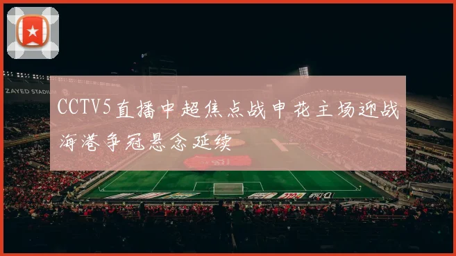 CCTV5直播中超焦点战申花主场迎战海港争冠悬念延续