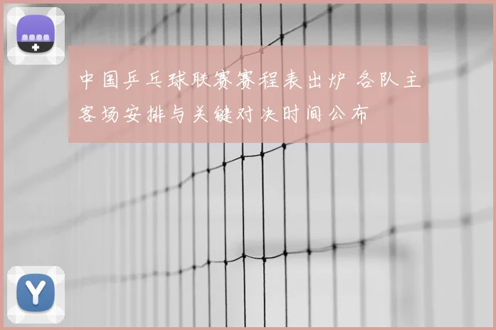 中国乒乓球联赛赛程表出炉 各队主客场安排与关键对决时间公布