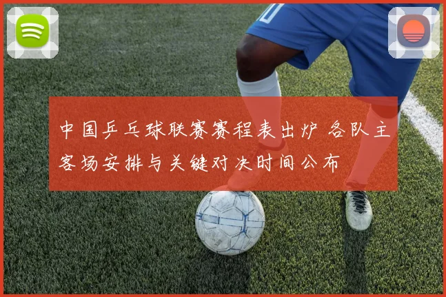 中国乒乓球联赛赛程表出炉 各队主客场安排与关键对决时间公布