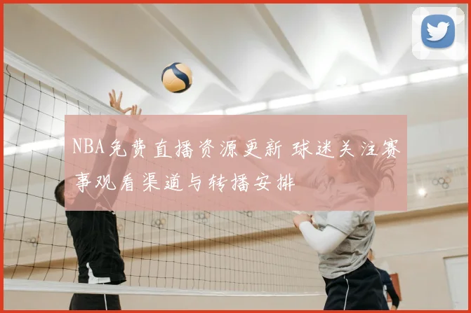 NBA免费直播资源更新 球迷关注赛事观看渠道与转播安排