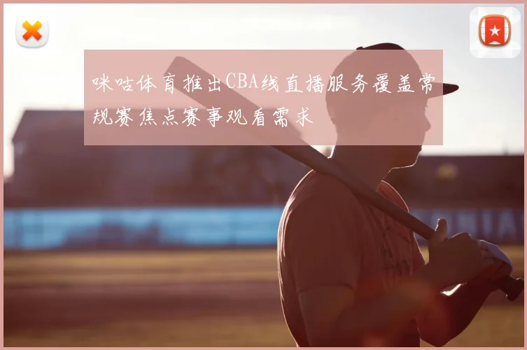 咪咕体育推出CBA线直播服务覆盖常规赛焦点赛事观看需求