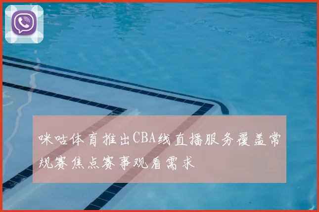 咪咕体育推出CBA线直播服务覆盖常规赛焦点赛事观看需求