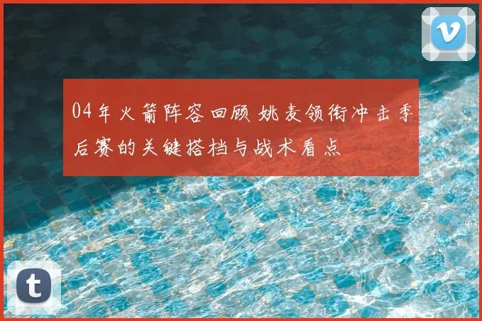 04年火箭阵容回顾 姚麦领衔冲击季后赛的关键搭档与战术看点