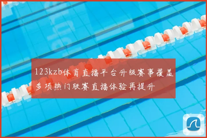 123kzb体育直播平台升级赛事覆盖多项热门联赛直播体验再提升